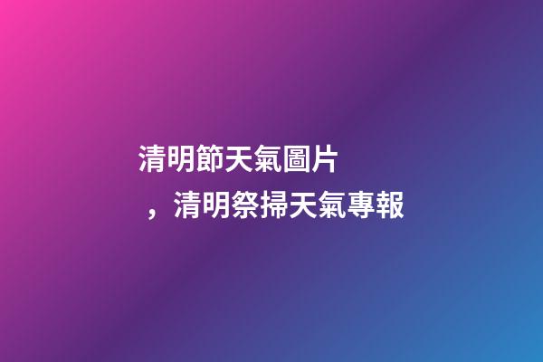 清明節天氣圖片，清明祭掃天氣專報